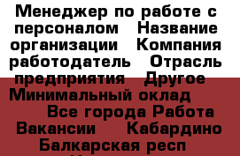 Менеджер по работе с персоналом › Название организации ­ Компания-работодатель › Отрасль предприятия ­ Другое › Минимальный оклад ­ 26 000 - Все города Работа » Вакансии   . Кабардино-Балкарская респ.,Нальчик г.